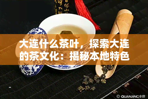 大连什么茶叶，探索大连的茶文化：揭秘本地特色茶叶