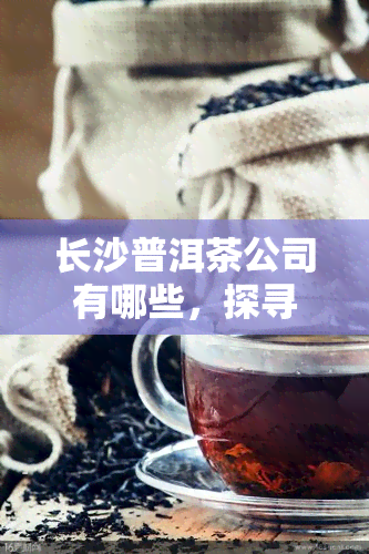 长沙普洱茶公司有哪些，探寻长沙：揭秘普洱茶公司的全貌