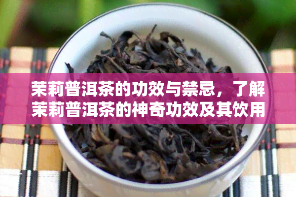 茉莉普洱茶的功效与禁忌，了解茉莉普洱茶的神奇功效及其饮用禁忌