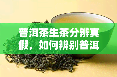 普洱茶生茶分辨真假，如何辨别普洱茶生茶的真伪？