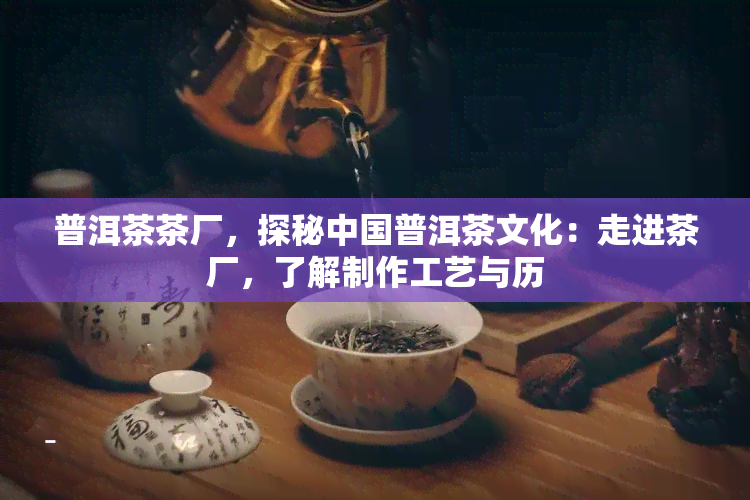 普洱茶茶厂，探秘中国普洱茶文化：走进茶厂，了解制作工艺与历
