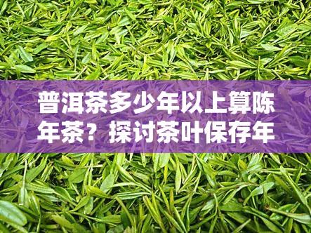 普洱茶多少年以上算陈年茶？探讨茶叶保存年限与品质的关系