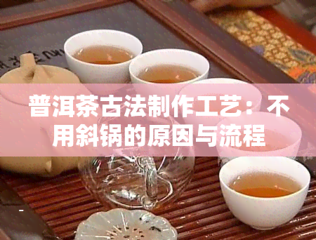 普洱茶古法制作工艺：不用斜锅的原因与流程