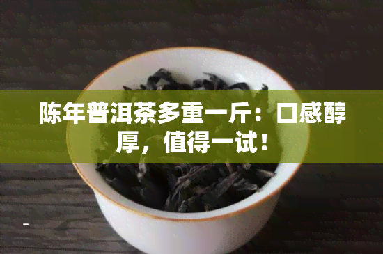 陈年普洱茶多重一斤：口感醇厚，值得一试！