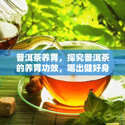 普洱茶养胃，探究普洱茶的养胃功效，喝出健好身体！