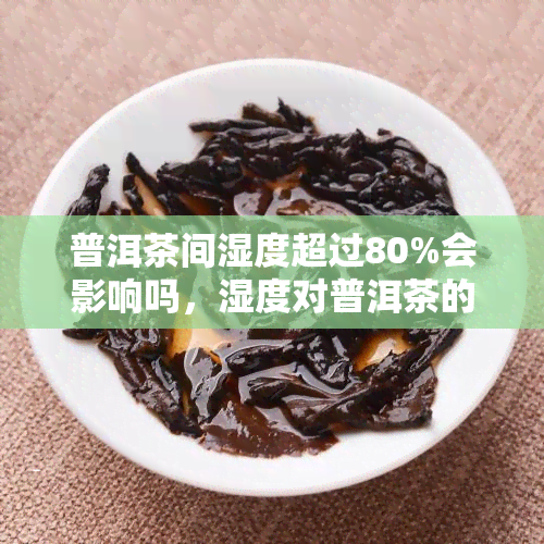 普洱茶间湿度超过80%会影响吗，湿度对普洱茶的影响：湿度超过80%会出现什么问题？