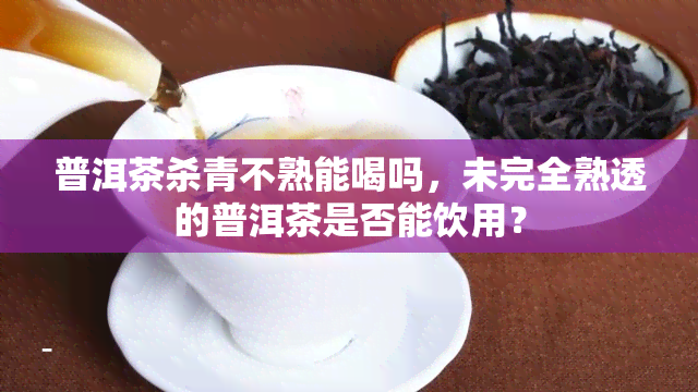普洱茶杀青不熟能喝吗，未完全熟透的普洱茶是否能饮用？