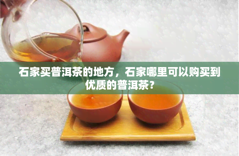 石家买普洱茶的地方，石家哪里可以购买到优质的普洱茶？