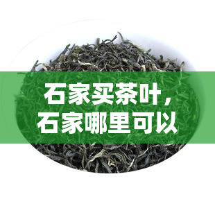 石家买茶叶，石家哪里可以买到优质的茶叶？