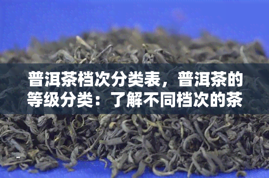 普洱茶档次分类表，普洱茶的等级分类：了解不同档次的茶叶品质与价格