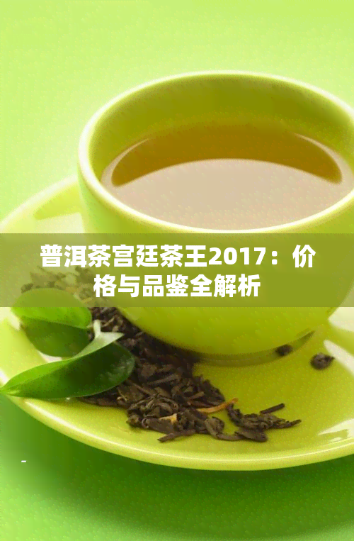 普洱茶宫廷茶王2017：价格与品鉴全解析