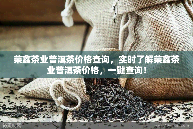 荣鑫茶业普洱茶价格查询，实时了解荣鑫茶业普洱茶价格，一键查询！