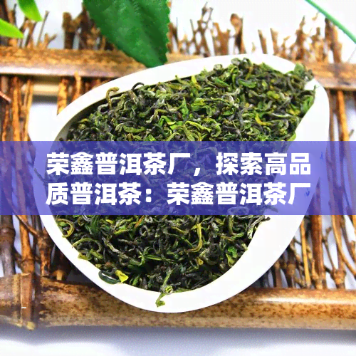 荣鑫普洱茶厂，探索高品质普洱茶：荣鑫普洱茶厂的制茶技艺与独特风味