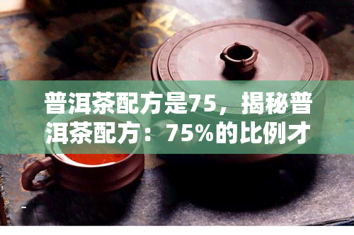 普洱茶配方是75，揭秘普洱茶配方：75%的比例才是王道！