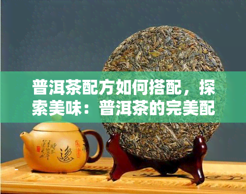 普洱茶配方如何搭配，探索美味：普洱茶的完美配方搭配