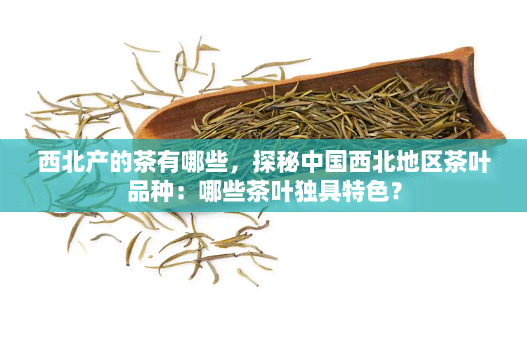 西北产的茶有哪些，探秘中国西北地区茶叶品种：哪些茶叶独具特色？