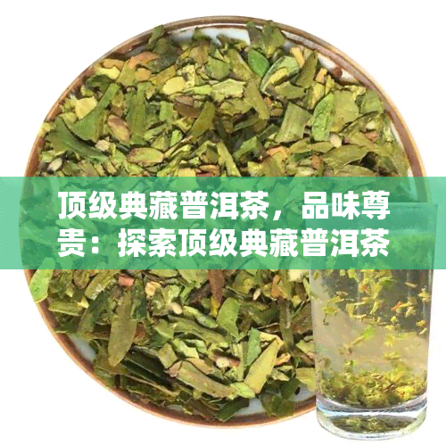 顶级典藏普洱茶，品味尊贵：探索顶级典藏普洱茶的世界