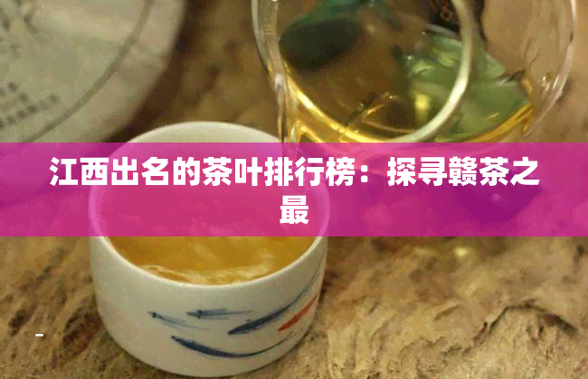 江西出名的茶叶排行榜：探寻赣茶之最