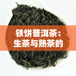 铁饼普洱茶：生茶与熟茶的区别与选择