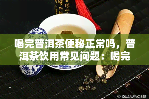 喝完普洱茶便秘正常吗，普洱茶饮用常见问题：喝完后为什么会出现便秘？