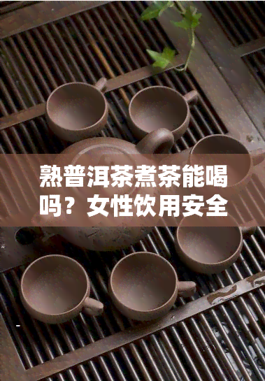 熟普洱茶煮茶能喝吗？女性饮用安全吗？