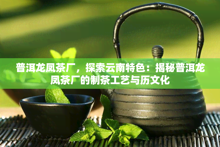 普洱龙凤茶厂，探索云南特色：揭秘普洱龙凤茶厂的制茶工艺与历文化