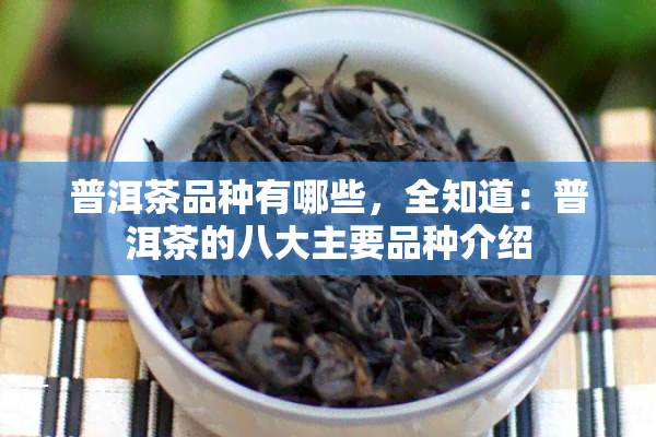 普洱茶品种有哪些，全知道：普洱茶的八大主要品种介绍