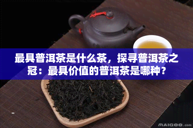 更具普洱茶是什么茶，探寻普洱茶之冠：更具价值的普洱茶是哪种？