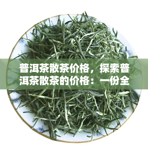 普洱茶散茶价格，探索普洱茶散茶的价格：一份全面的市场分析报告