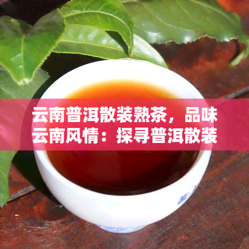 云南普洱散装熟茶，品味云南风情：探寻普洱散装熟茶的魅力