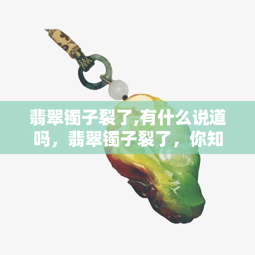 翡翠镯子裂了,有什么说道吗，翡翠镯子裂了，你知道这意味着什么吗？