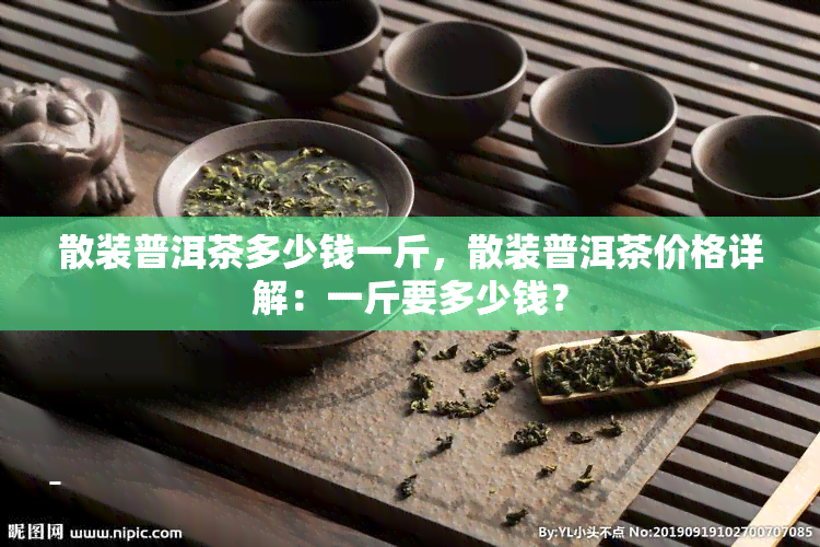 散装普洱茶多少钱一斤，散装普洱茶价格详解：一斤要多少钱？