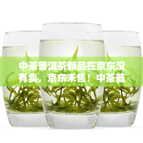 中茶普洱茶新品在京东没有卖，京东未售！中茶普洱茶新品上架，敬请期待！