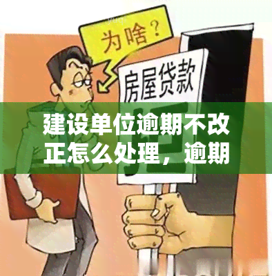 建设单位逾期不改正怎么处理，逾期未改？建设单位将面临何种处理？