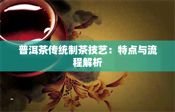 普洱茶传统制茶技艺：特点与流程解析