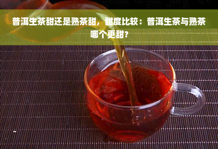 普洱生茶甜还是熟茶甜，甜度比较：普洱生茶与熟茶哪个更甜？