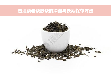 普洱茶老茶散茶的冲泡与长期保存方法