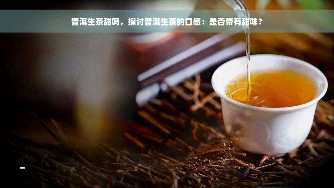 普洱生茶甜吗，探讨普洱生茶的口感：是否带有甜味？