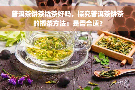 普洱茶饼茶撬茶好吗，探究普洱茶饼茶的撬茶方法：是否合适？