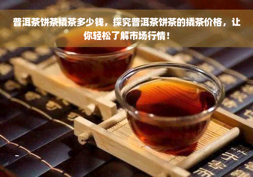 普洱茶饼茶撬茶多少钱，探究普洱茶饼茶的撬茶价格，让你轻松了解市场行情！