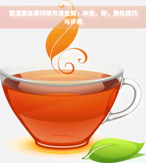 普洱茶生茶问茶方法全解：冲泡、存、熟化技巧与步骤
