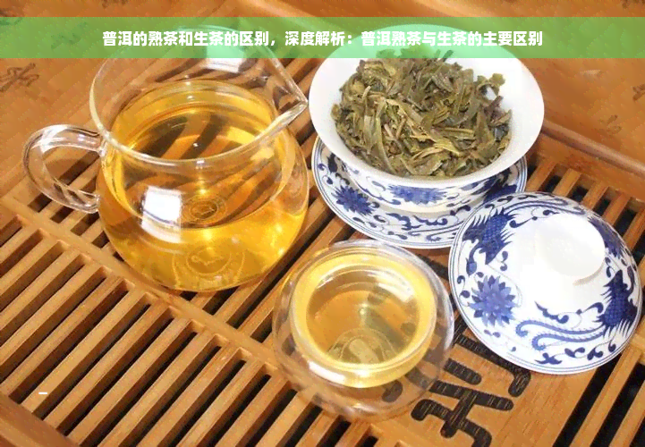 普洱的熟茶和生茶的区别，深度解析：普洱熟茶与生茶的主要区别
