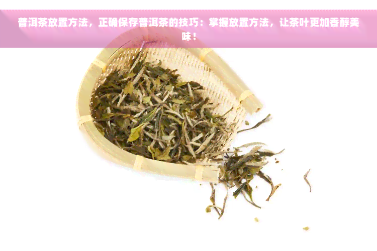 普洱茶放置方法，正确保存普洱茶的技巧：掌握放置方法，让茶叶更加香醇美味！