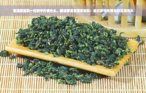 普洱茶最后一位数字代表什么，解读普洱茶尾数密码：末位数字所蕴含的深层含义