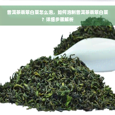 普洱茶翡翠白菜怎么泡，如何泡制普洱茶翡翠白菜？详细步骤解析