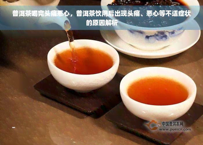 普洱茶喝完头痛恶心，普洱茶饮用后出现头痛、恶心等不适症状的原因解析