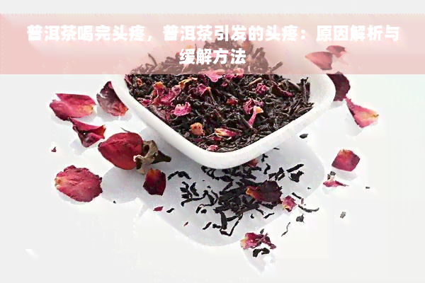 普洱茶喝完头疼，普洱茶引发的头疼：原因解析与缓解方法