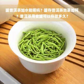 罐普洱茶加水能喝吗？罐存普洱茶效果如何？普洱茶用瓷罐可以存放多久？