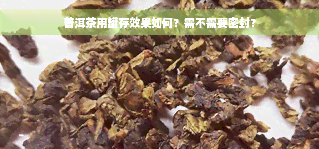 普洱茶用罐存效果如何？需不需要密封？