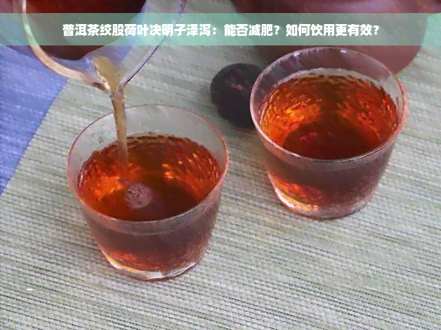 普洱茶绞股荷叶决明子泽泻：能否减肥？如何饮用更有效？